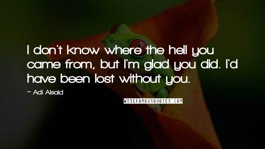 Adi Alsaid Quotes: I don't know where the hell you came from, but I'm glad you did. I'd have been lost without you.