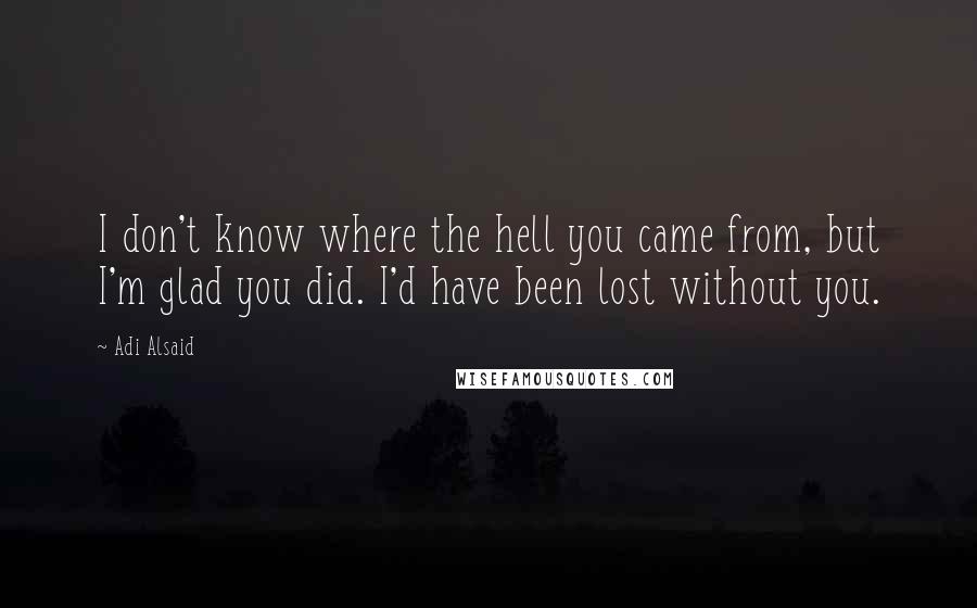 Adi Alsaid Quotes: I don't know where the hell you came from, but I'm glad you did. I'd have been lost without you.