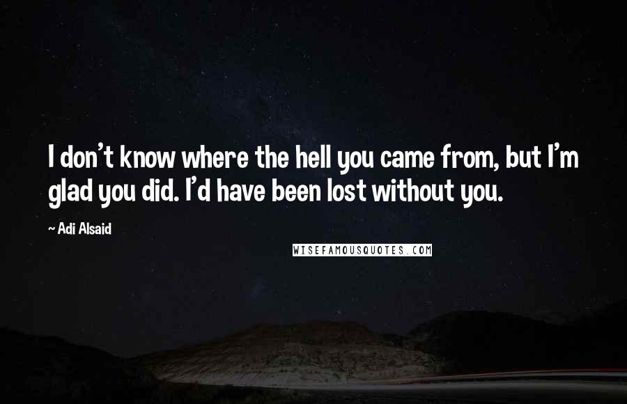 Adi Alsaid Quotes: I don't know where the hell you came from, but I'm glad you did. I'd have been lost without you.