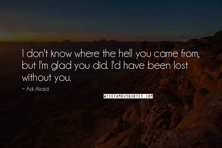 Adi Alsaid Quotes: I don't know where the hell you came from, but I'm glad you did. I'd have been lost without you.