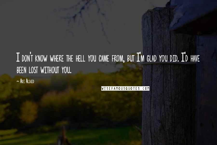 Adi Alsaid Quotes: I don't know where the hell you came from, but I'm glad you did. I'd have been lost without you.