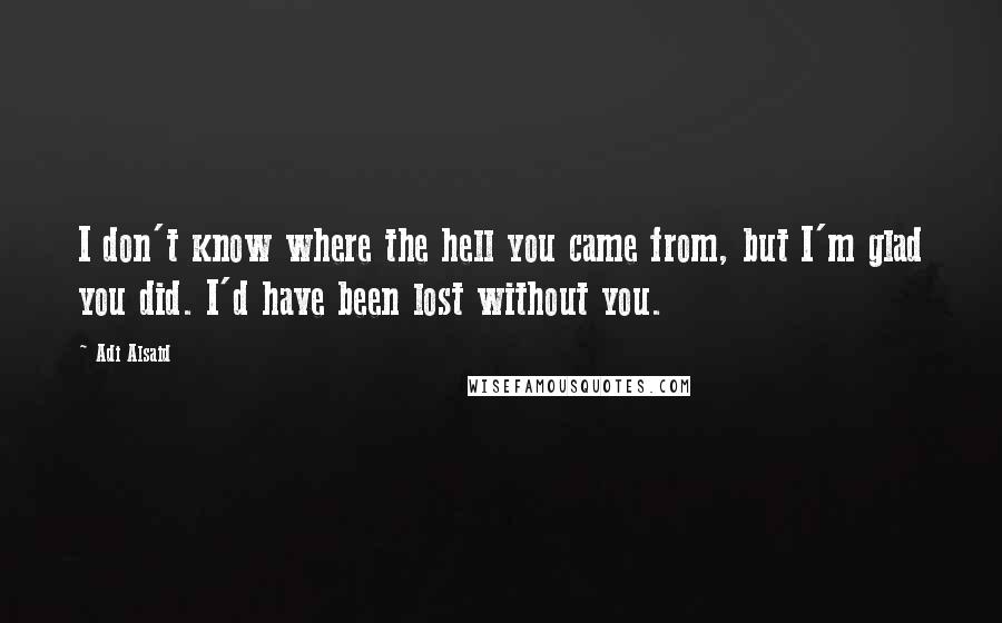 Adi Alsaid Quotes: I don't know where the hell you came from, but I'm glad you did. I'd have been lost without you.