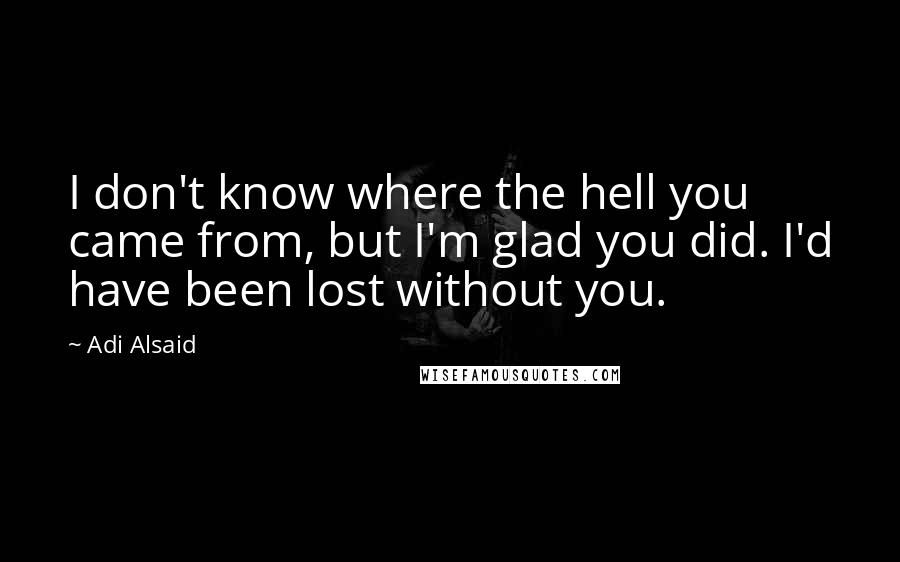 Adi Alsaid Quotes: I don't know where the hell you came from, but I'm glad you did. I'd have been lost without you.