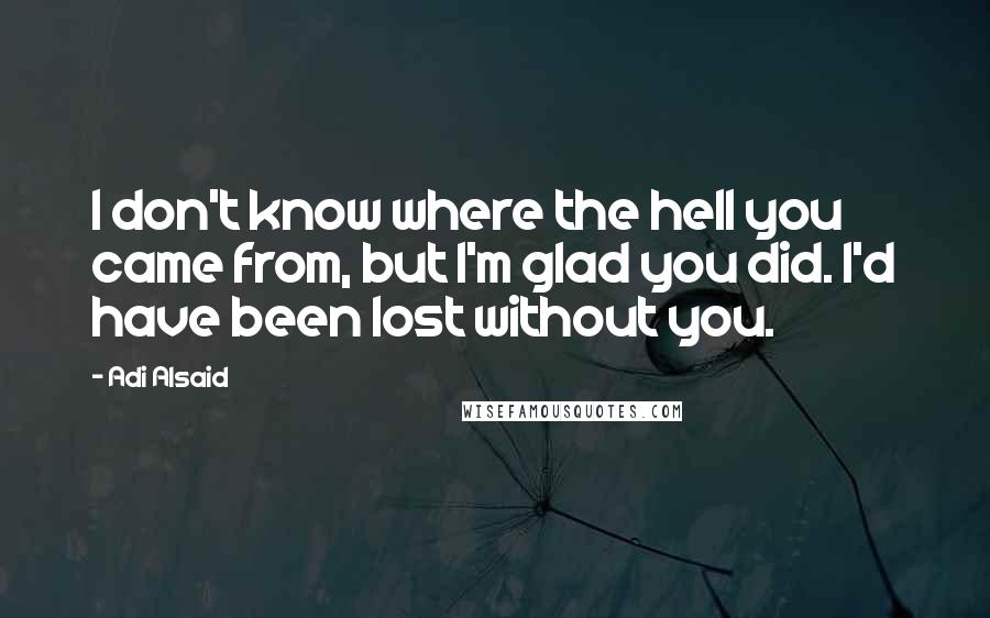 Adi Alsaid Quotes: I don't know where the hell you came from, but I'm glad you did. I'd have been lost without you.