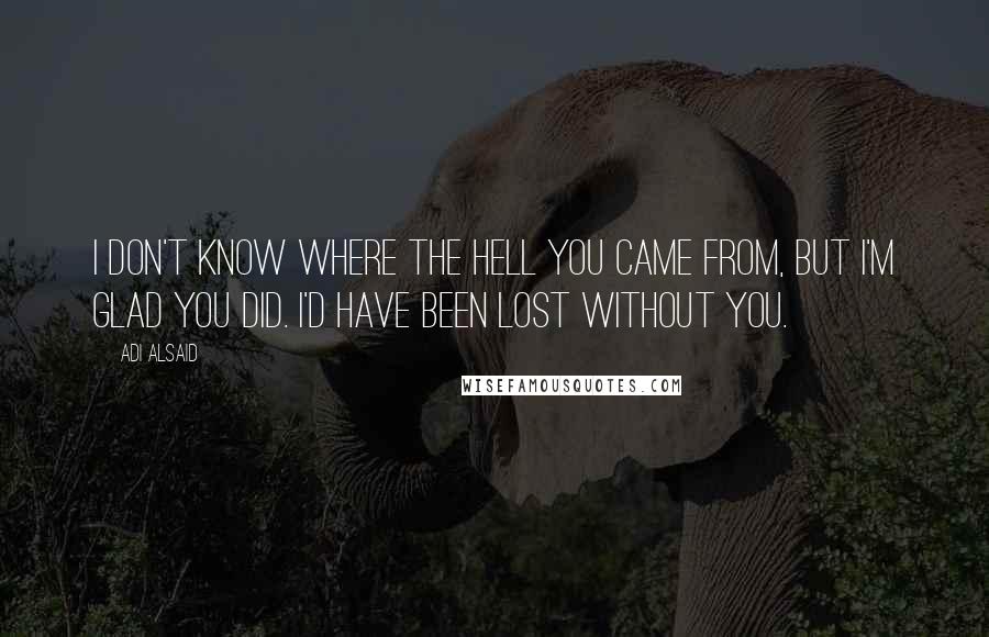 Adi Alsaid Quotes: I don't know where the hell you came from, but I'm glad you did. I'd have been lost without you.