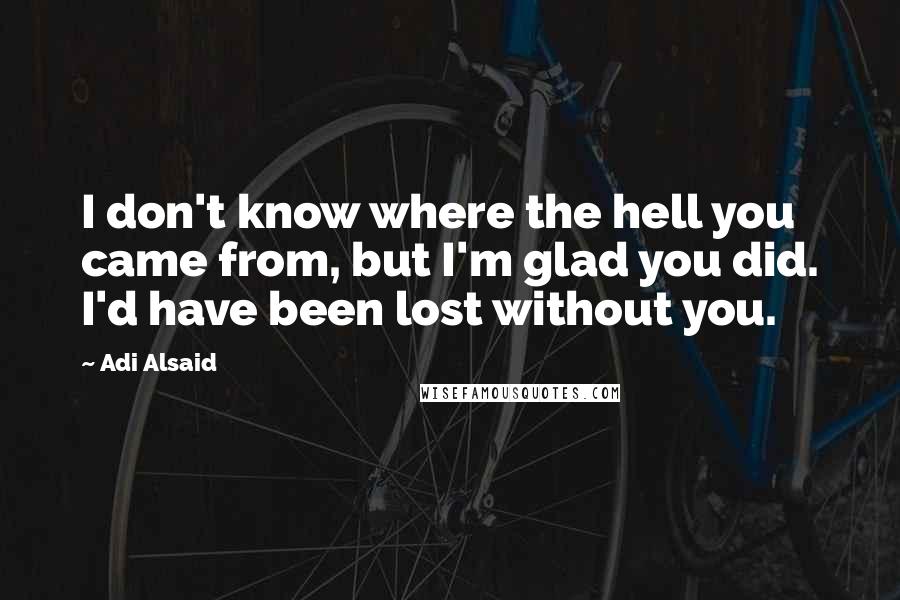 Adi Alsaid Quotes: I don't know where the hell you came from, but I'm glad you did. I'd have been lost without you.