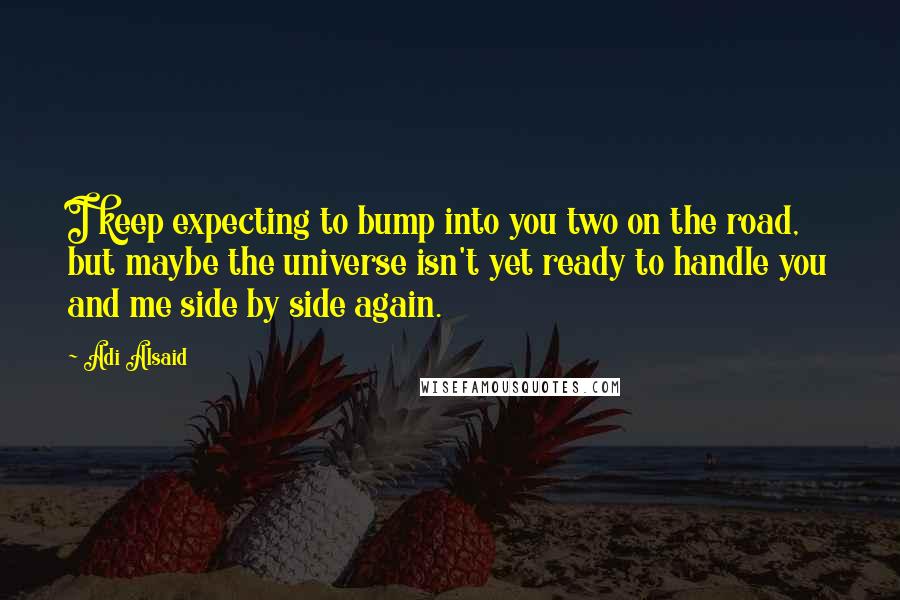 Adi Alsaid Quotes: I keep expecting to bump into you two on the road, but maybe the universe isn't yet ready to handle you and me side by side again.