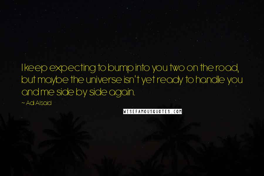 Adi Alsaid Quotes: I keep expecting to bump into you two on the road, but maybe the universe isn't yet ready to handle you and me side by side again.