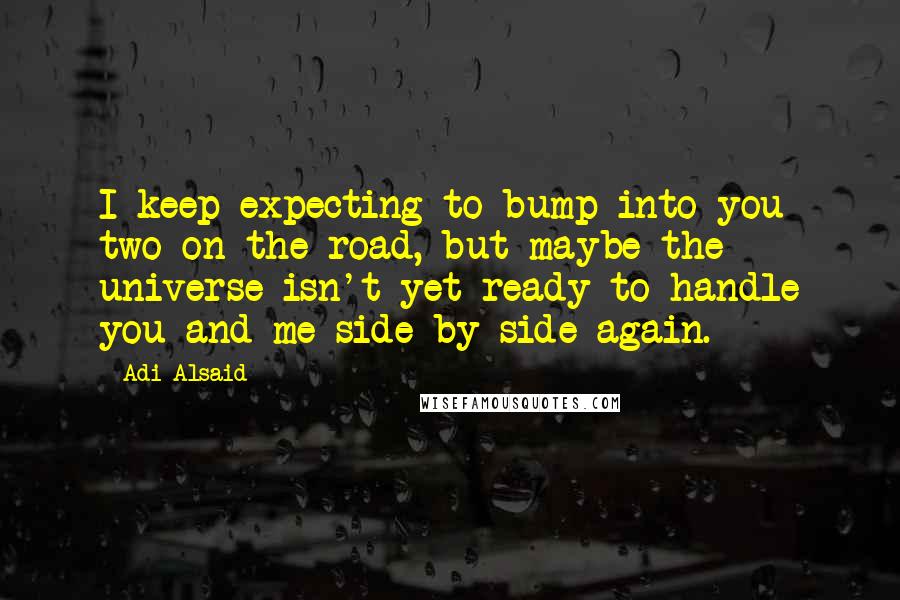 Adi Alsaid Quotes: I keep expecting to bump into you two on the road, but maybe the universe isn't yet ready to handle you and me side by side again.