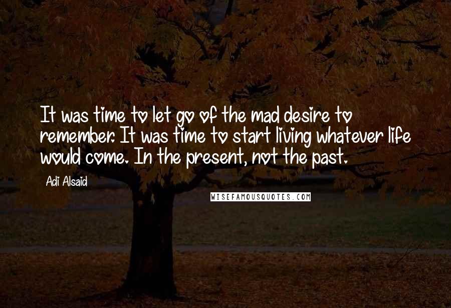 Adi Alsaid Quotes: It was time to let go of the mad desire to remember. It was time to start living whatever life would come. In the present, not the past.