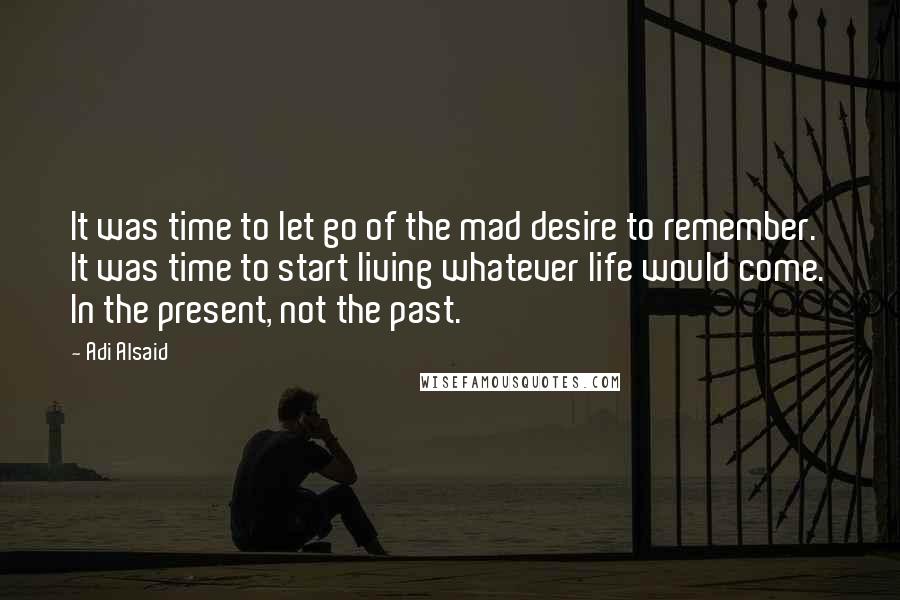 Adi Alsaid Quotes: It was time to let go of the mad desire to remember. It was time to start living whatever life would come. In the present, not the past.