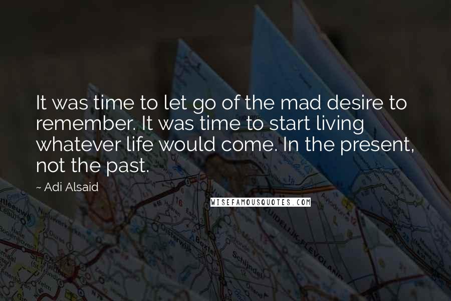 Adi Alsaid Quotes: It was time to let go of the mad desire to remember. It was time to start living whatever life would come. In the present, not the past.