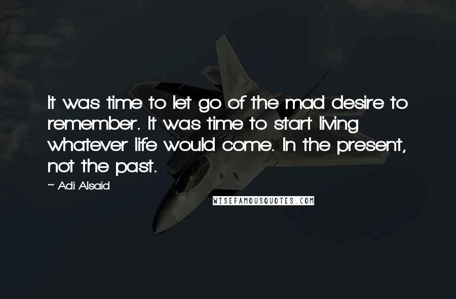Adi Alsaid Quotes: It was time to let go of the mad desire to remember. It was time to start living whatever life would come. In the present, not the past.