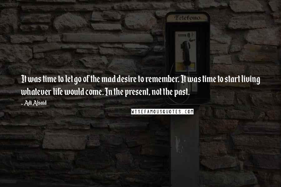 Adi Alsaid Quotes: It was time to let go of the mad desire to remember. It was time to start living whatever life would come. In the present, not the past.