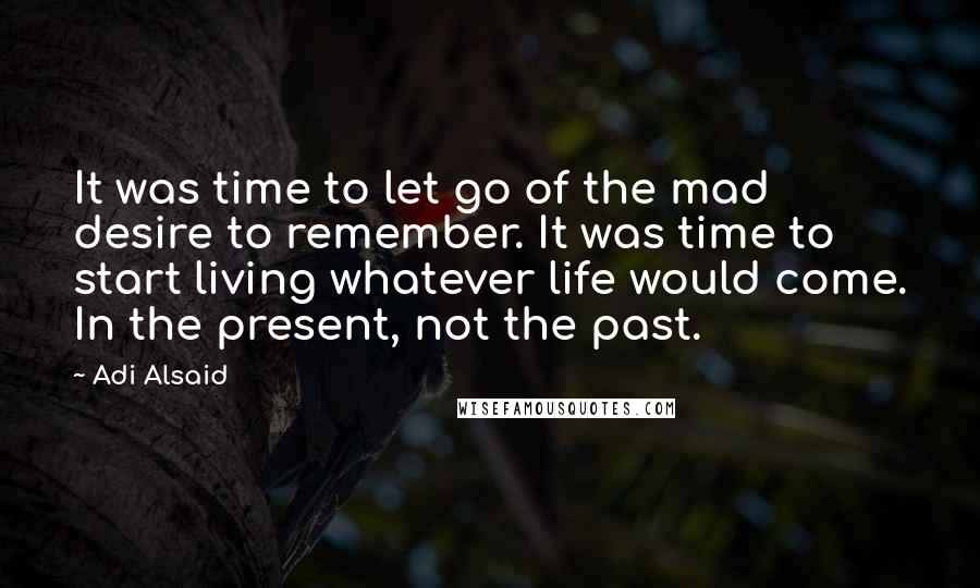 Adi Alsaid Quotes: It was time to let go of the mad desire to remember. It was time to start living whatever life would come. In the present, not the past.