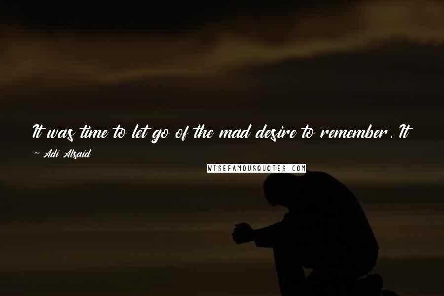 Adi Alsaid Quotes: It was time to let go of the mad desire to remember. It was time to start living whatever life would come. In the present, not the past.