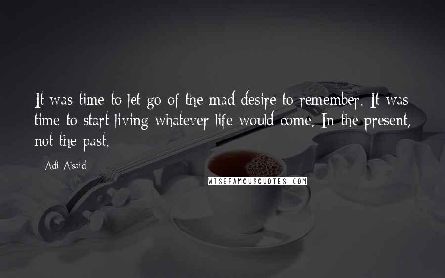 Adi Alsaid Quotes: It was time to let go of the mad desire to remember. It was time to start living whatever life would come. In the present, not the past.