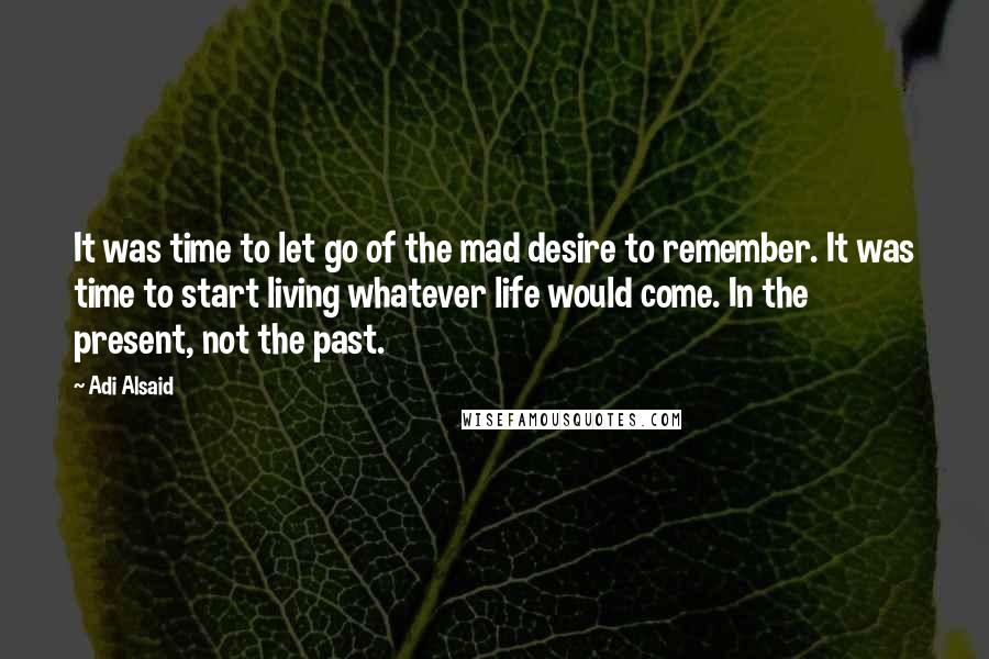 Adi Alsaid Quotes: It was time to let go of the mad desire to remember. It was time to start living whatever life would come. In the present, not the past.