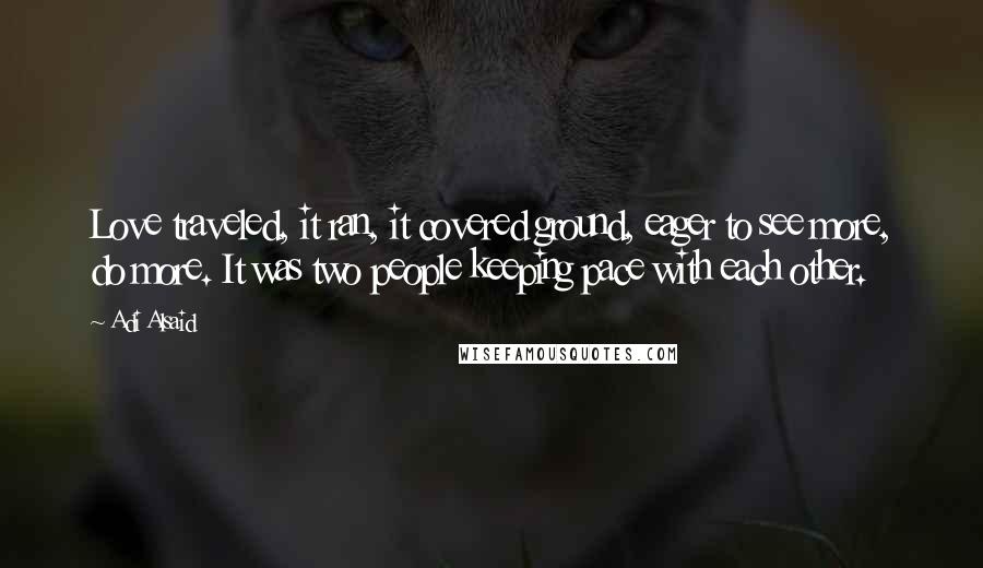 Adi Alsaid Quotes: Love traveled, it ran, it covered ground, eager to see more, do more. It was two people keeping pace with each other.