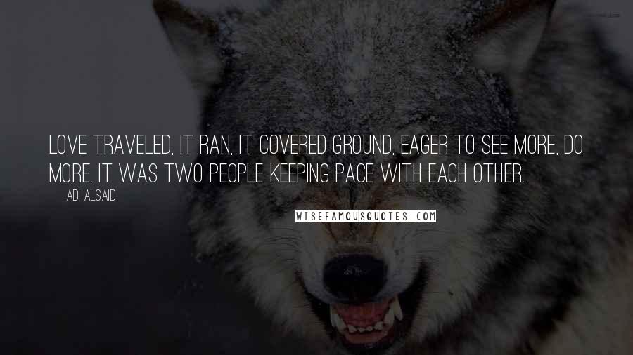 Adi Alsaid Quotes: Love traveled, it ran, it covered ground, eager to see more, do more. It was two people keeping pace with each other.