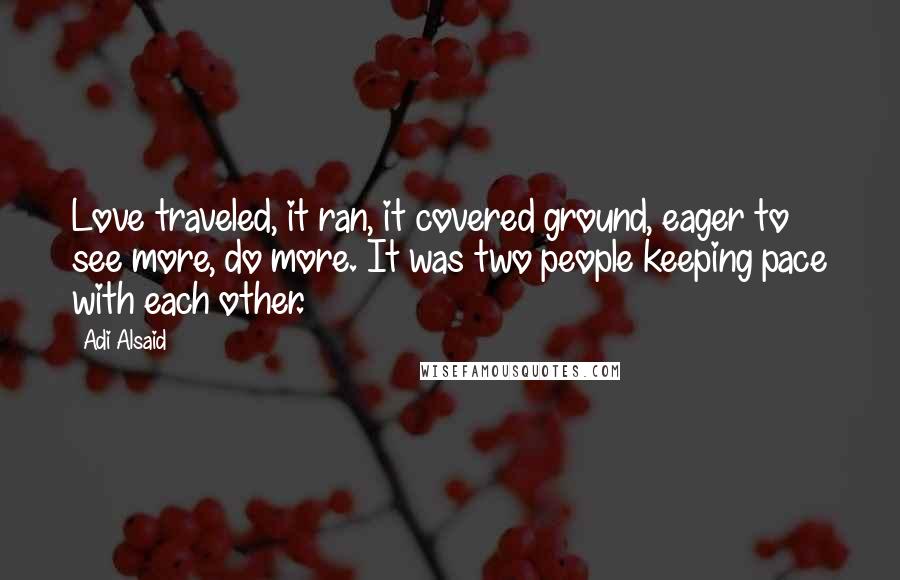 Adi Alsaid Quotes: Love traveled, it ran, it covered ground, eager to see more, do more. It was two people keeping pace with each other.