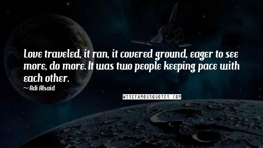 Adi Alsaid Quotes: Love traveled, it ran, it covered ground, eager to see more, do more. It was two people keeping pace with each other.