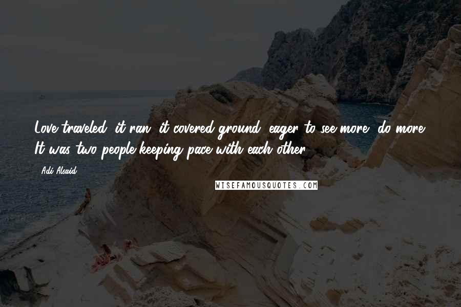 Adi Alsaid Quotes: Love traveled, it ran, it covered ground, eager to see more, do more. It was two people keeping pace with each other.