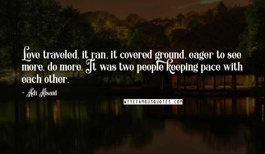 Adi Alsaid Quotes: Love traveled, it ran, it covered ground, eager to see more, do more. It was two people keeping pace with each other.