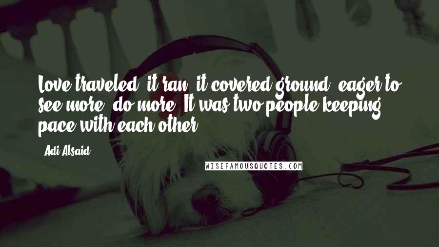 Adi Alsaid Quotes: Love traveled, it ran, it covered ground, eager to see more, do more. It was two people keeping pace with each other.