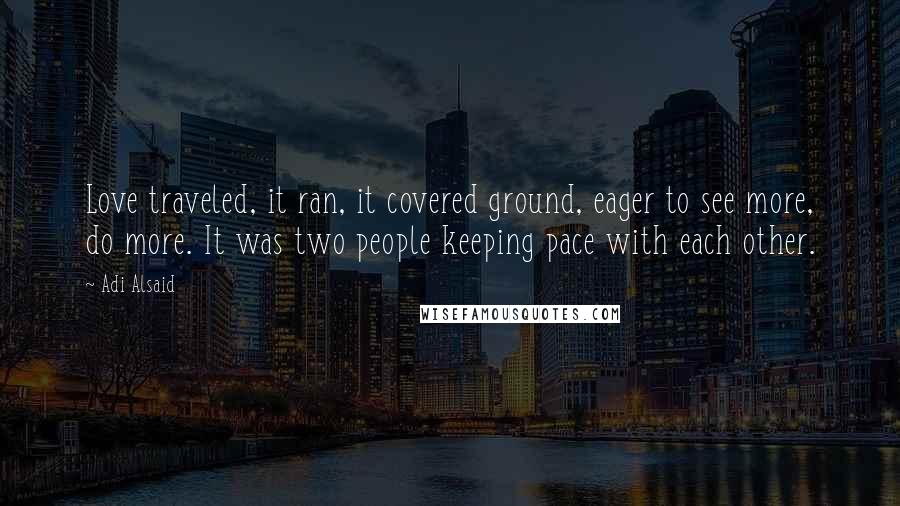 Adi Alsaid Quotes: Love traveled, it ran, it covered ground, eager to see more, do more. It was two people keeping pace with each other.