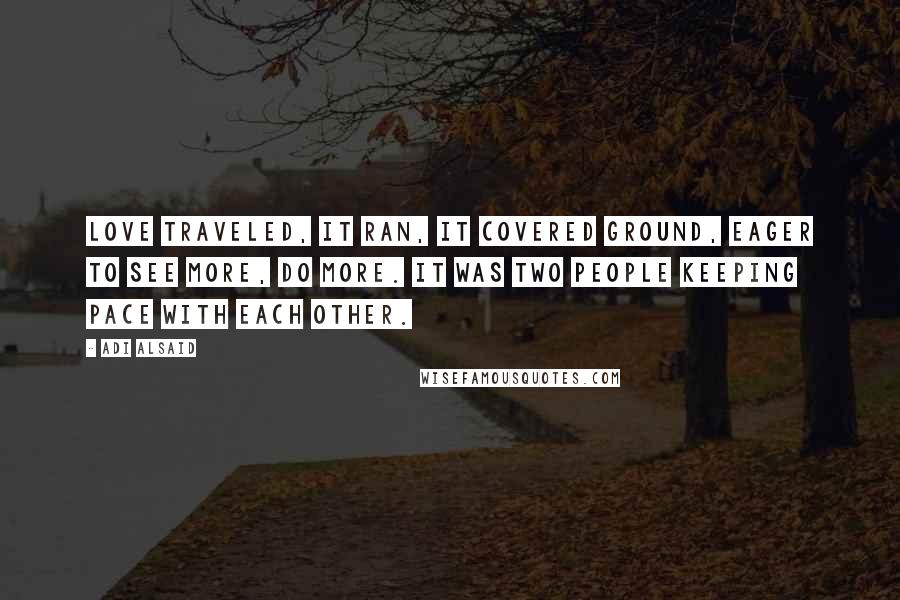 Adi Alsaid Quotes: Love traveled, it ran, it covered ground, eager to see more, do more. It was two people keeping pace with each other.