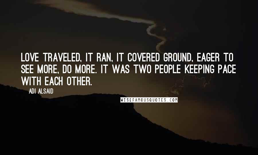 Adi Alsaid Quotes: Love traveled, it ran, it covered ground, eager to see more, do more. It was two people keeping pace with each other.