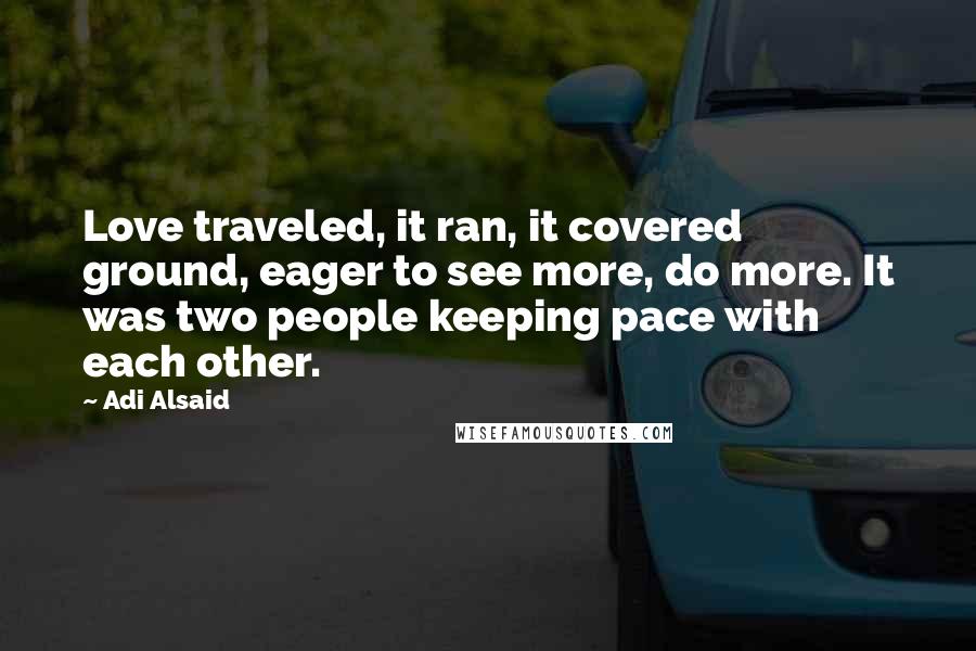 Adi Alsaid Quotes: Love traveled, it ran, it covered ground, eager to see more, do more. It was two people keeping pace with each other.