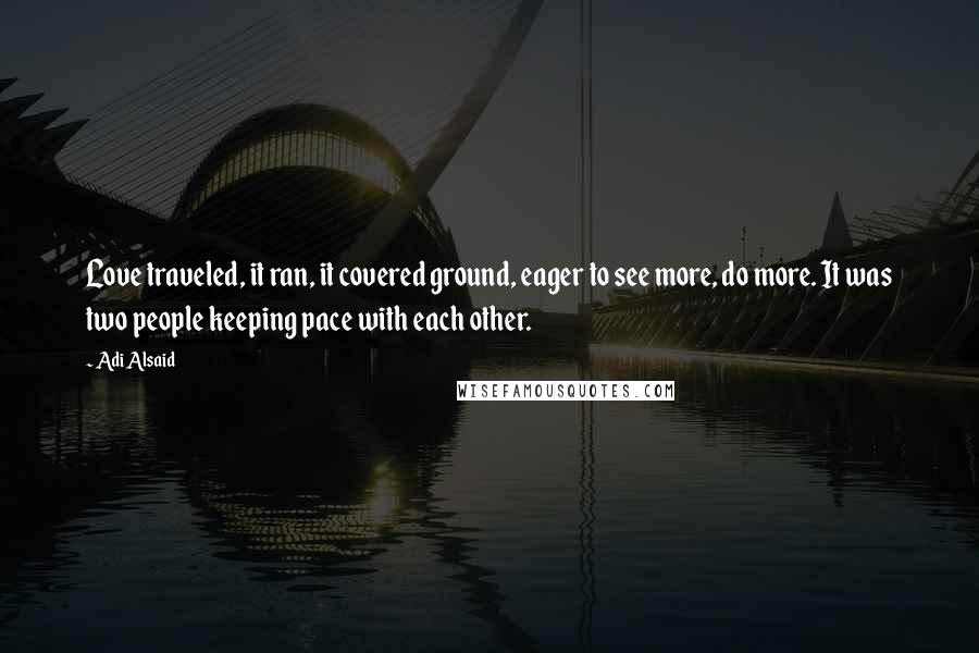 Adi Alsaid Quotes: Love traveled, it ran, it covered ground, eager to see more, do more. It was two people keeping pace with each other.