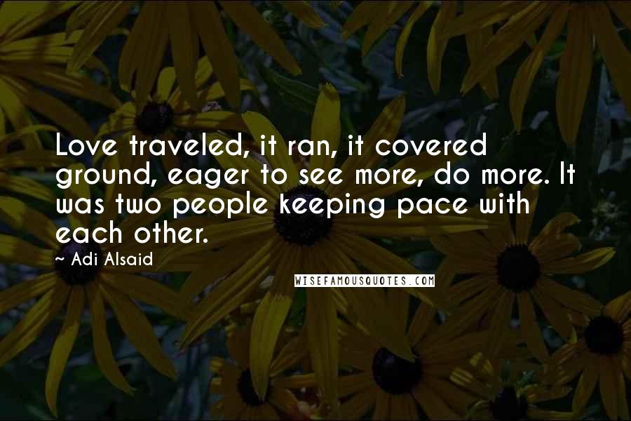 Adi Alsaid Quotes: Love traveled, it ran, it covered ground, eager to see more, do more. It was two people keeping pace with each other.