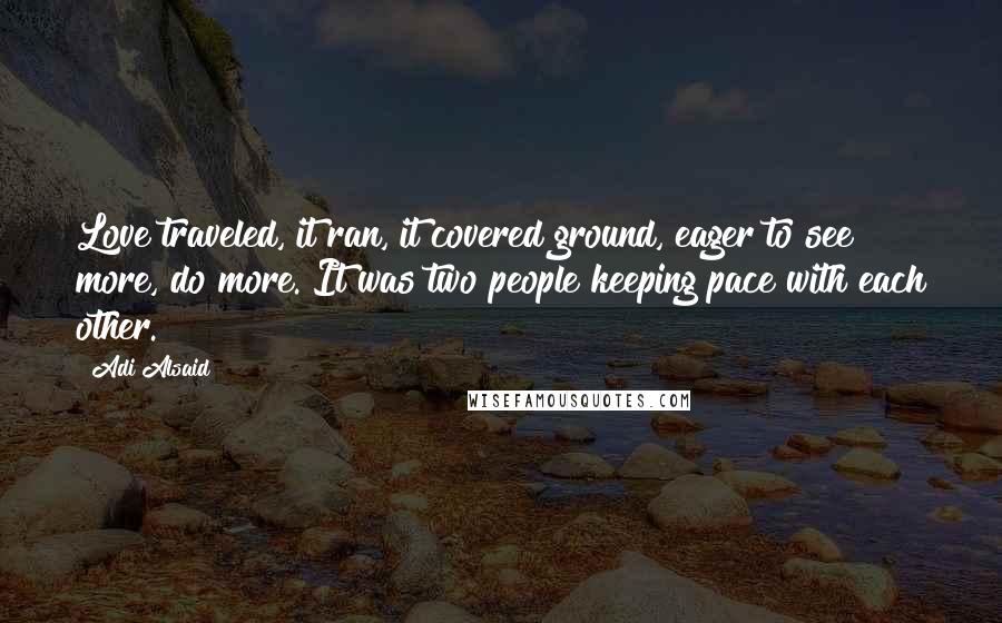 Adi Alsaid Quotes: Love traveled, it ran, it covered ground, eager to see more, do more. It was two people keeping pace with each other.