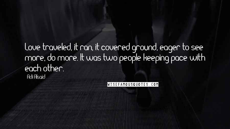 Adi Alsaid Quotes: Love traveled, it ran, it covered ground, eager to see more, do more. It was two people keeping pace with each other.