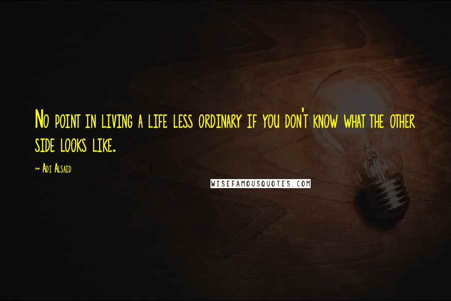 Adi Alsaid Quotes: No point in living a life less ordinary if you don't know what the other side looks like.