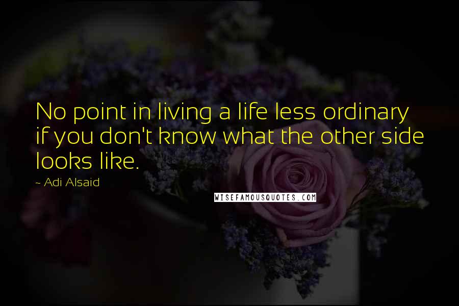 Adi Alsaid Quotes: No point in living a life less ordinary if you don't know what the other side looks like.