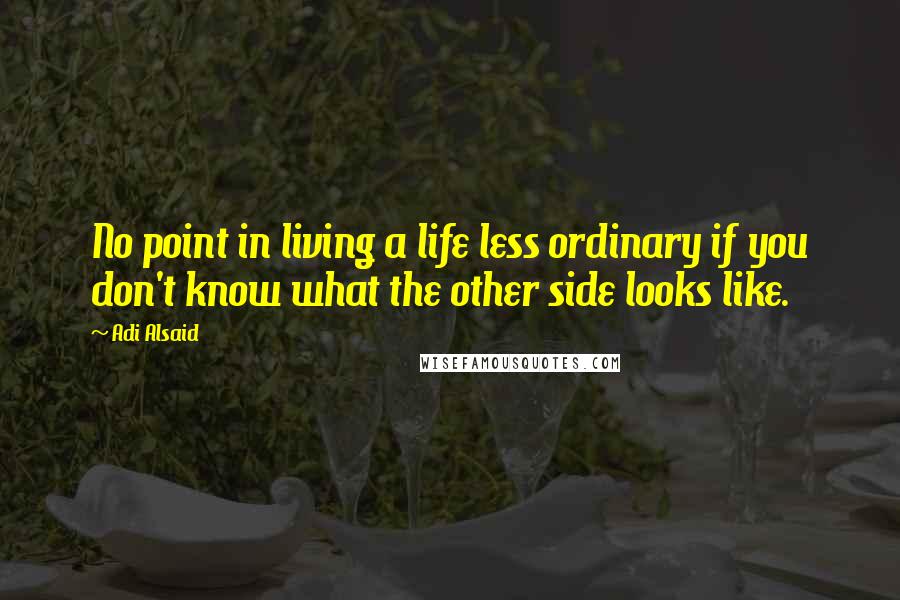 Adi Alsaid Quotes: No point in living a life less ordinary if you don't know what the other side looks like.