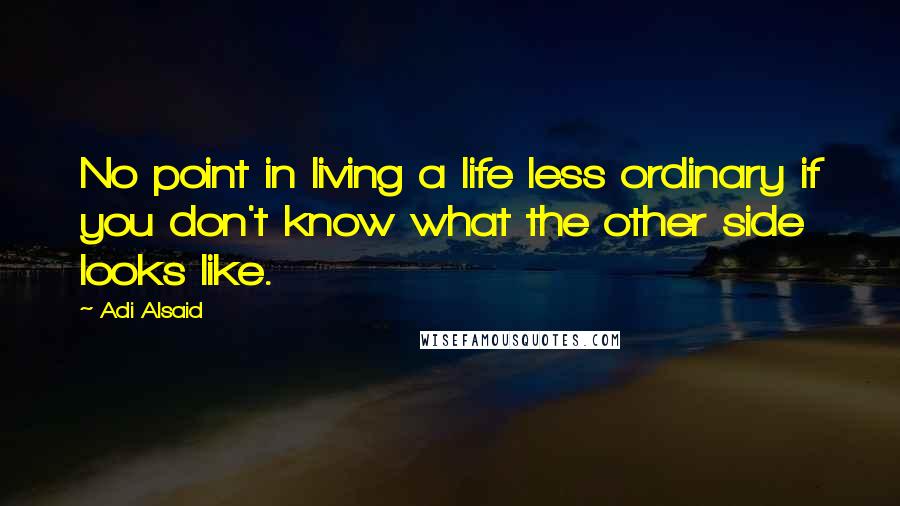 Adi Alsaid Quotes: No point in living a life less ordinary if you don't know what the other side looks like.