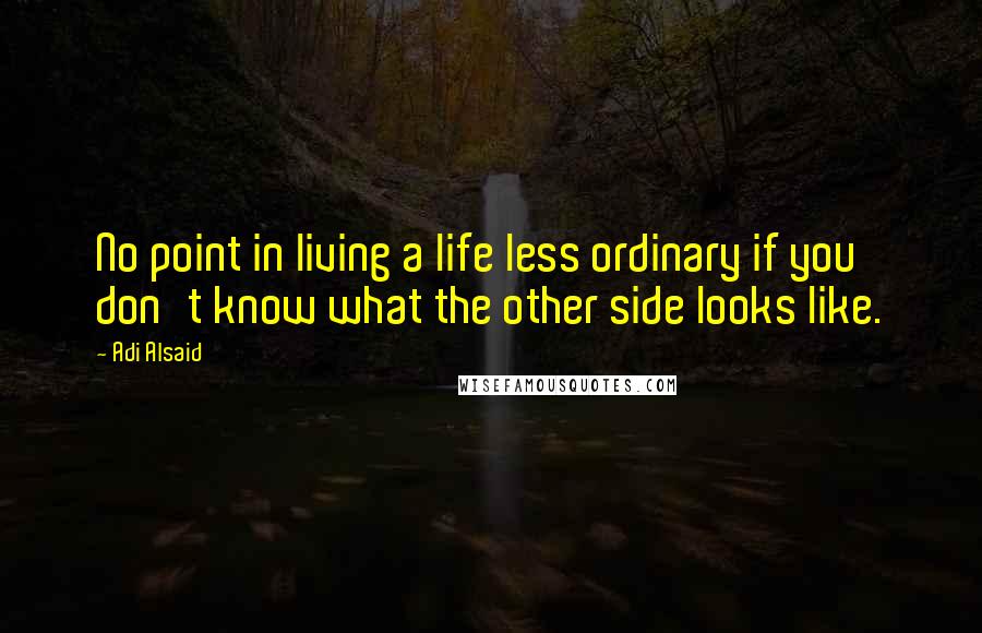 Adi Alsaid Quotes: No point in living a life less ordinary if you don't know what the other side looks like.