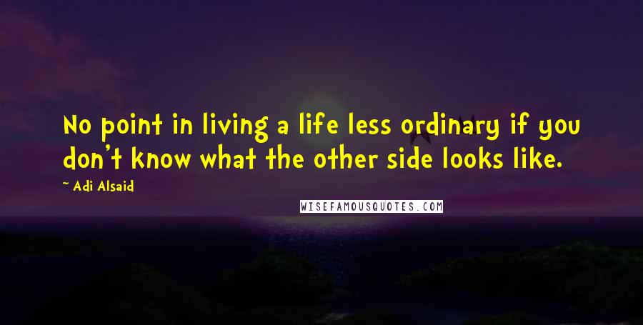 Adi Alsaid Quotes: No point in living a life less ordinary if you don't know what the other side looks like.