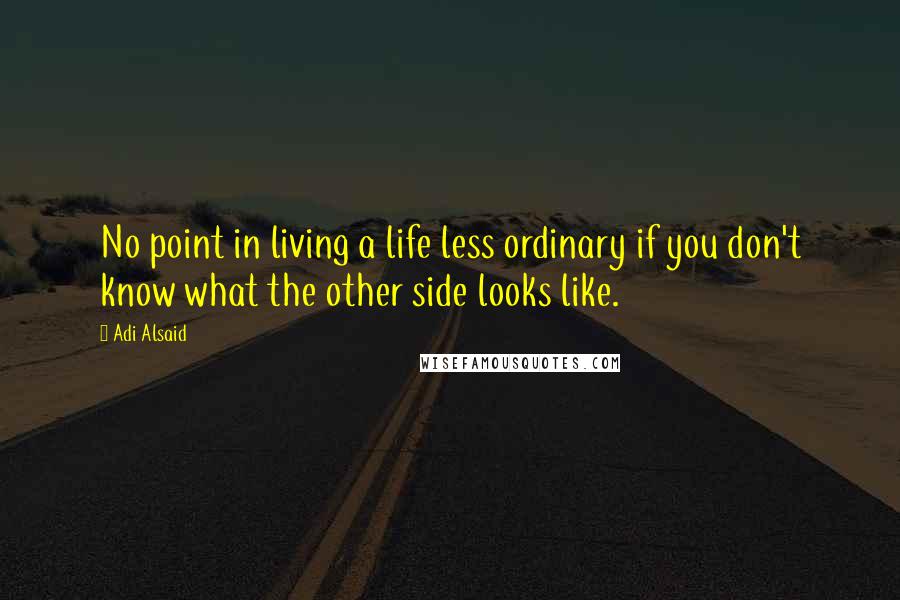 Adi Alsaid Quotes: No point in living a life less ordinary if you don't know what the other side looks like.