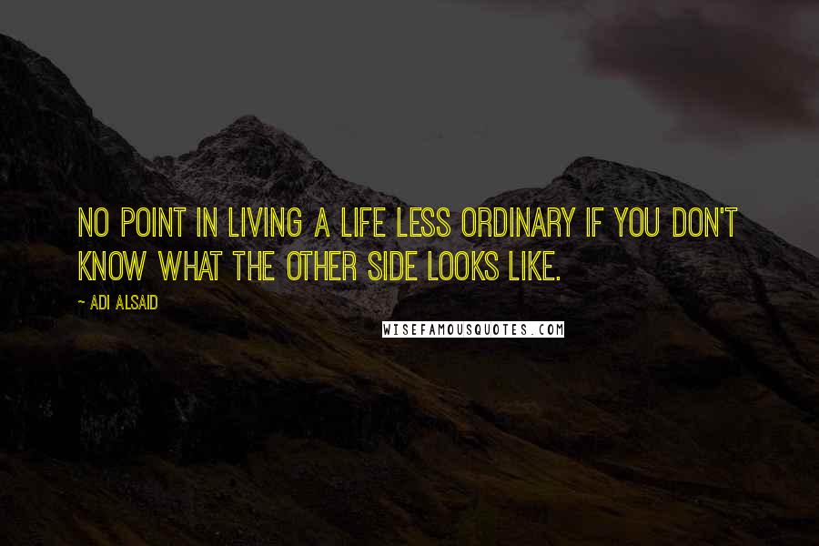 Adi Alsaid Quotes: No point in living a life less ordinary if you don't know what the other side looks like.