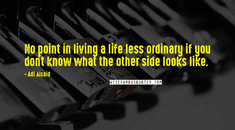 Adi Alsaid Quotes: No point in living a life less ordinary if you don't know what the other side looks like.