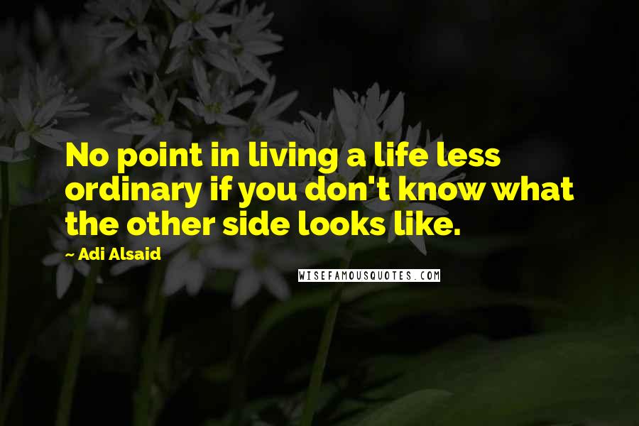 Adi Alsaid Quotes: No point in living a life less ordinary if you don't know what the other side looks like.