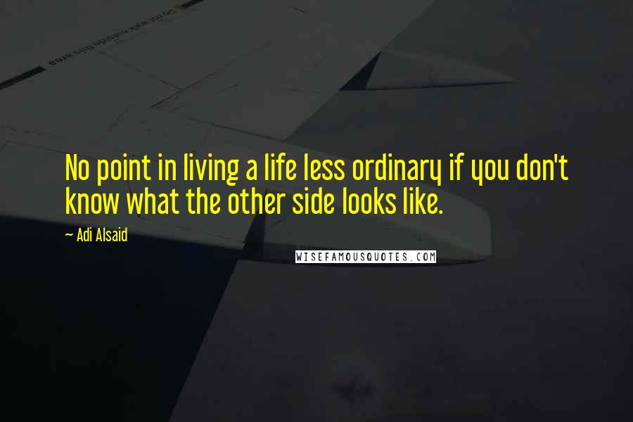 Adi Alsaid Quotes: No point in living a life less ordinary if you don't know what the other side looks like.