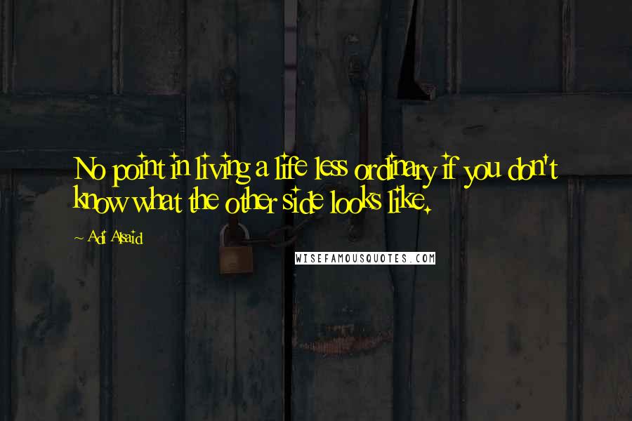 Adi Alsaid Quotes: No point in living a life less ordinary if you don't know what the other side looks like.