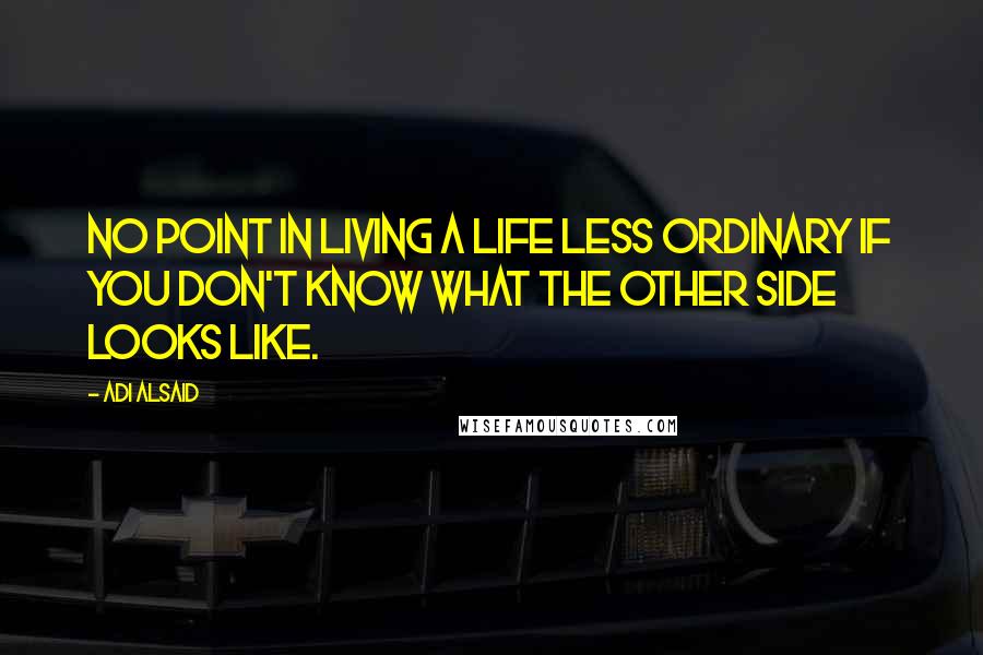 Adi Alsaid Quotes: No point in living a life less ordinary if you don't know what the other side looks like.